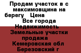 Продам участок в с.максимовщина на берегу › Цена ­ 1 000 000 - Все города Недвижимость » Земельные участки продажа   . Кемеровская обл.,Березовский г.